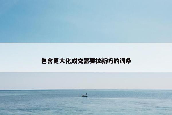 包含更大化成交需要拉新吗的词条