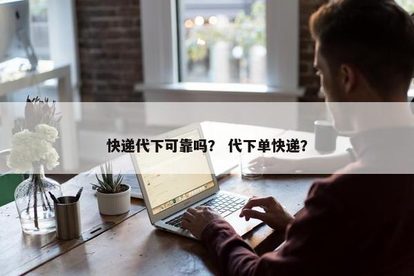 快递代下可靠吗？ 代下单快递？