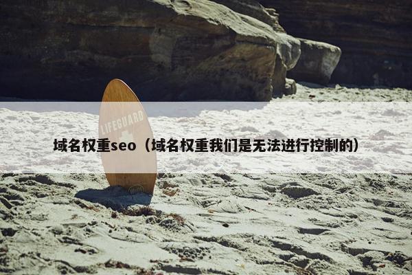 域名权重seo（域名权重我们是无法进行控制的）