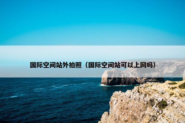 国际空间站外拍照（国际空间站可以上网吗）