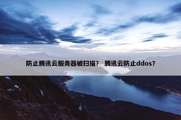 防止腾讯云服务器被扫描？ 腾讯云防止ddos？