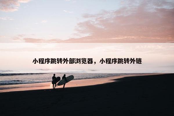 小程序跳转外部浏览器，小程序跳转外链
