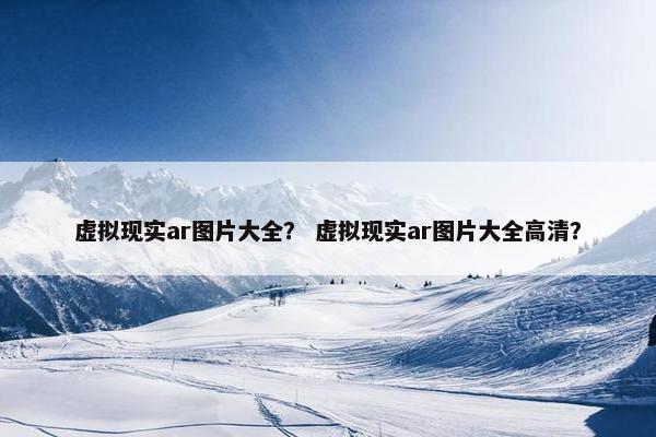 虚拟现实ar图片大全？ 虚拟现实ar图片大全高清？