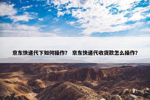 京东快递代下如何操作？ 京东快递代收货款怎么操作？