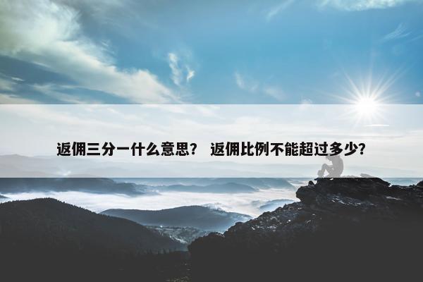 返佣三分一什么意思？ 返佣比例不能超过多少？
