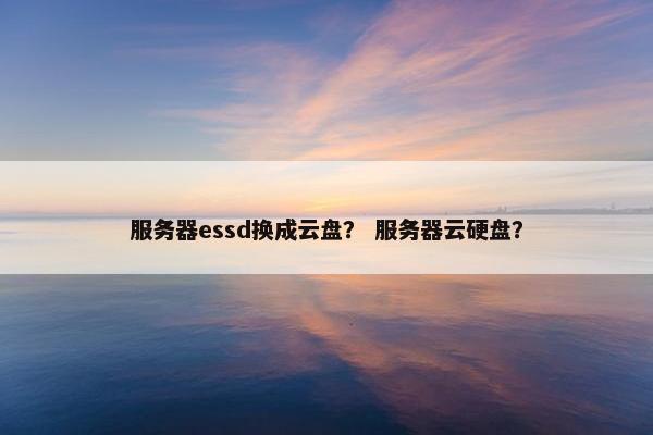 服务器essd换成云盘？ 服务器云硬盘？