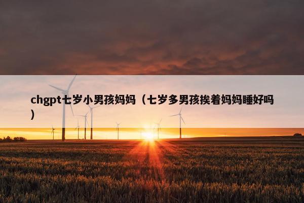 chgpt七岁小男孩妈妈（七岁多男孩挨着妈妈睡好吗）