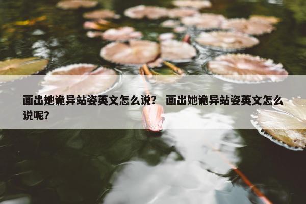 画出她诡异站姿英文怎么说？ 画出她诡异站姿英文怎么说呢？