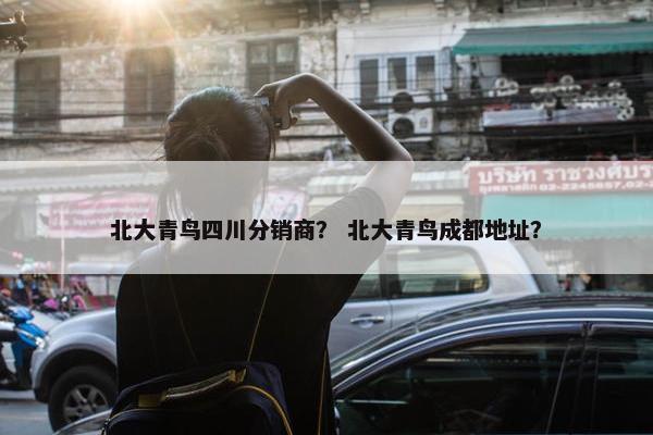 北大青鸟四川分销商？ 北大青鸟成都地址？
