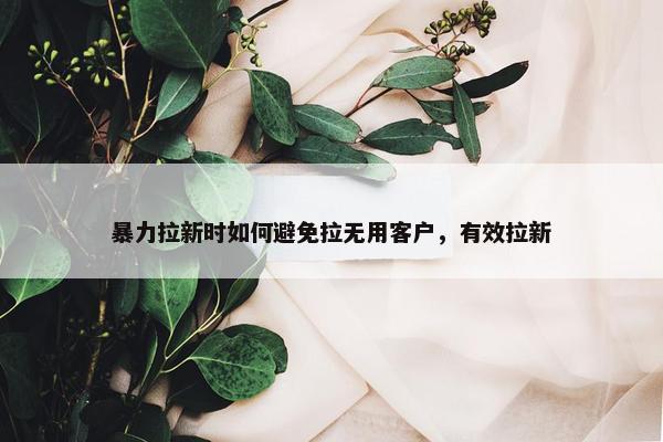 暴力拉新时如何避免拉无用客户，有效拉新
