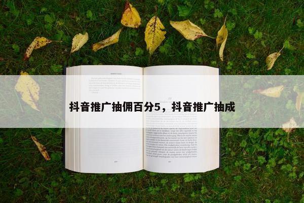 抖音推广抽佣百分5，抖音推广抽成