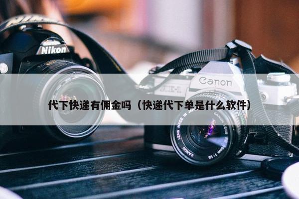 代下快递有佣金吗（快递代下单是什么软件）