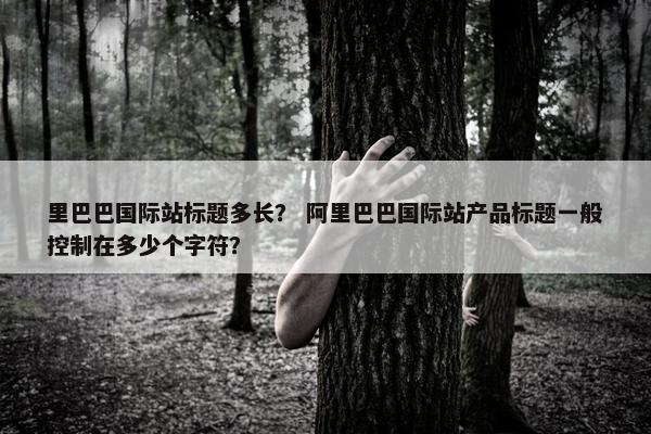 里巴巴国际站标题多长？ 阿里巴巴国际站产品标题一般控制在多少个字符？