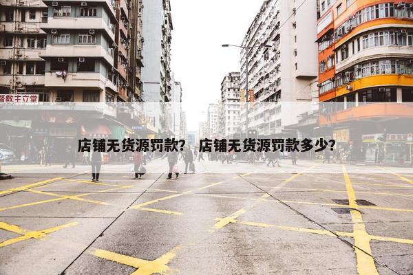 店铺无货源罚款？ 店铺无货源罚款多少？