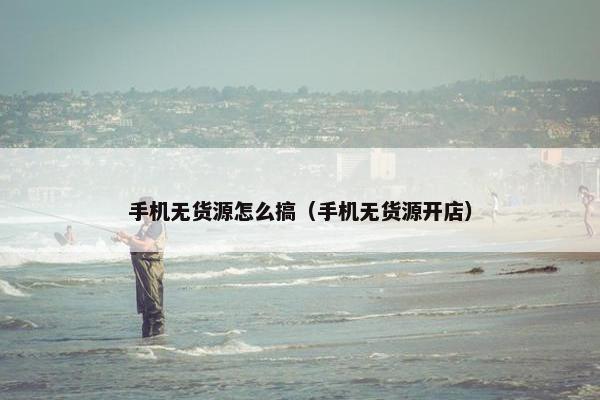 手机无货源怎么搞（手机无货源开店）