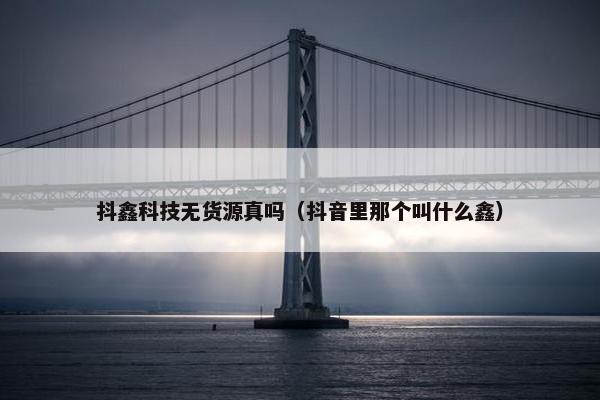 抖鑫科技无货源真吗（抖音里那个叫什么鑫）