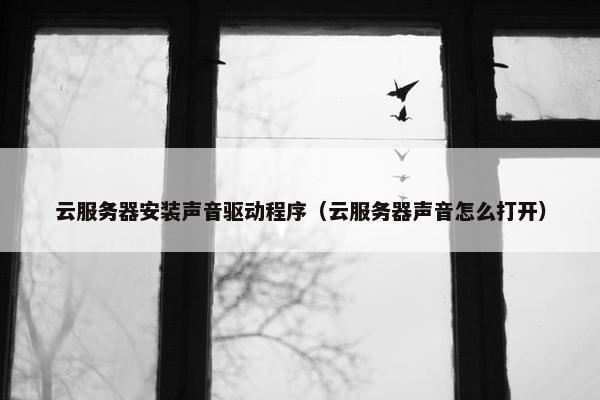 云服务器安装声音驱动程序（云服务器声音怎么打开）