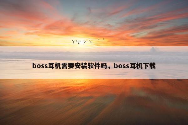 boss耳机需要安装软件吗，boss耳机下载