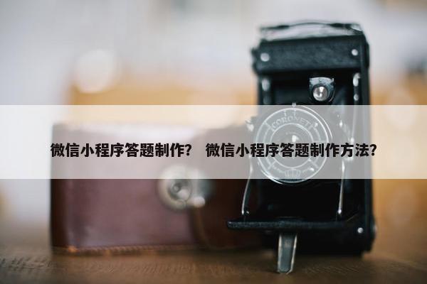 微信小程序答题制作？ 微信小程序答题制作方法？