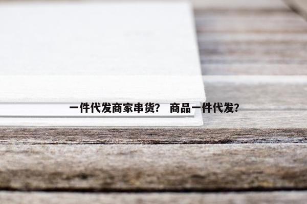 一件代发商家串货？ 商品一件代发？