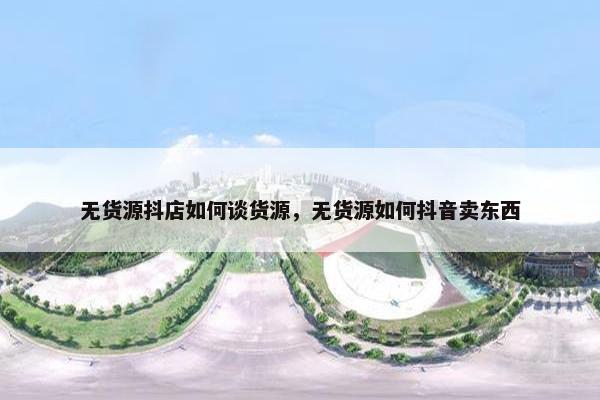 无货源抖店如何谈货源，无货源如何抖音卖东西