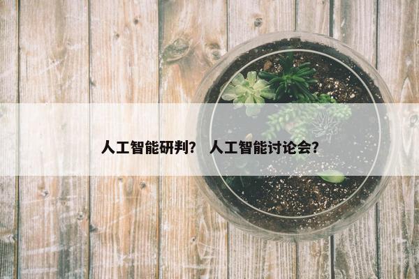人工智能研判？ 人工智能讨论会？