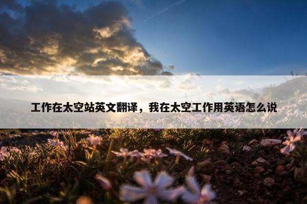 工作在太空站英文翻译，我在太空工作用英语怎么说