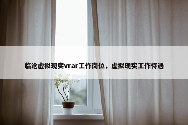 临沧虚拟现实vrar工作岗位，虚拟现实工作待遇