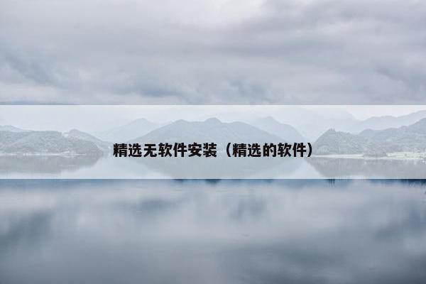 精选无软件安装（精选的软件）