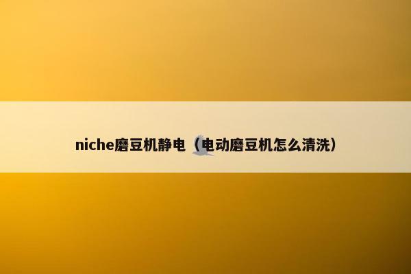niche磨豆机静电（电动磨豆机怎么清洗）
