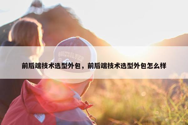 前后端技术选型外包，前后端技术选型外包怎么样