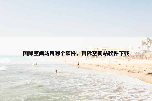 国际空间站用哪个软件，国际空间站软件下载
