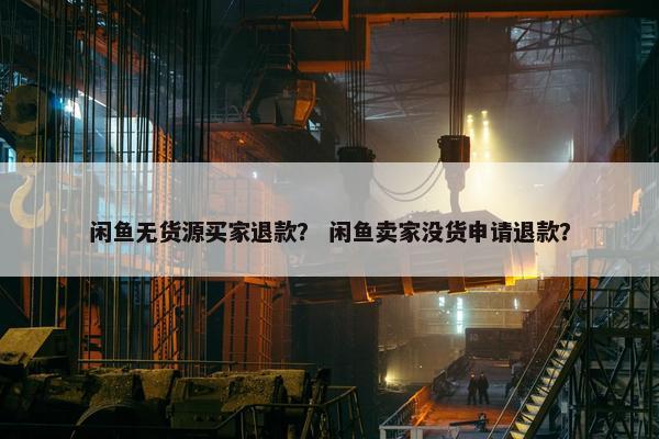 闲鱼无货源买家退款？ 闲鱼卖家没货申请退款？