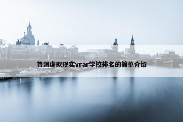 普洱虚拟现实vrar学校排名的简单介绍