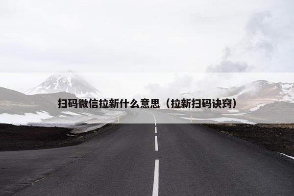 扫码微信拉新什么意思（拉新扫码诀窍）