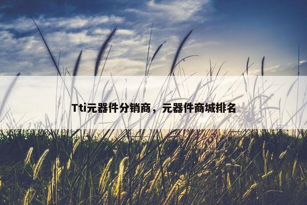 Tti元器件分销商，元器件商城排名