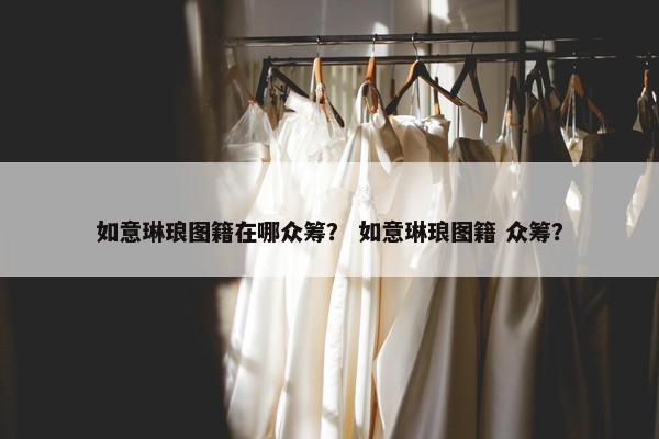 如意琳琅图籍在哪众筹？ 如意琳琅图籍 众筹？