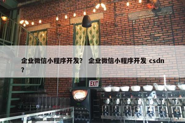 企业微信小程序开发？ 企业微信小程序开发 csdn？