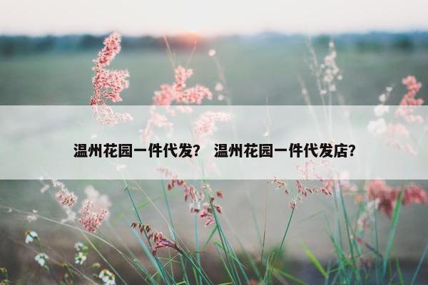 温州花园一件代发？ 温州花园一件代发店？