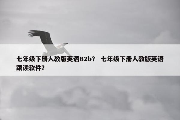 七年级下册人教版英语B2b？ 七年级下册人教版英语跟读软件？
