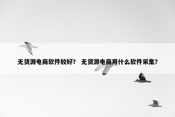 无货源电商软件较好？ 无货源电商用什么软件采集？