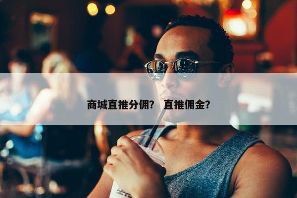 商城直推分佣？ 直推佣金？