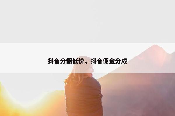 抖音分佣低价，抖音佣金分成