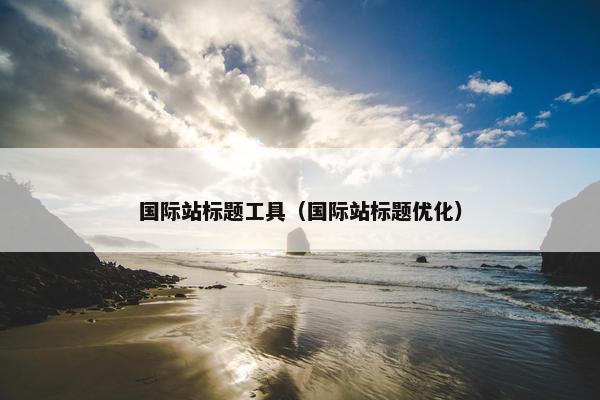 国际站标题工具（国际站标题优化）