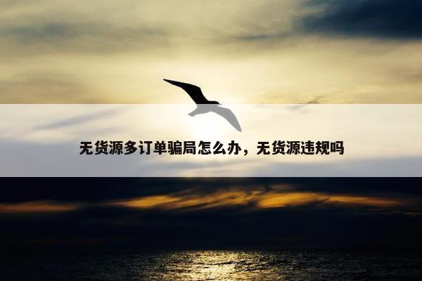 无货源多订单骗局怎么办，无货源违规吗