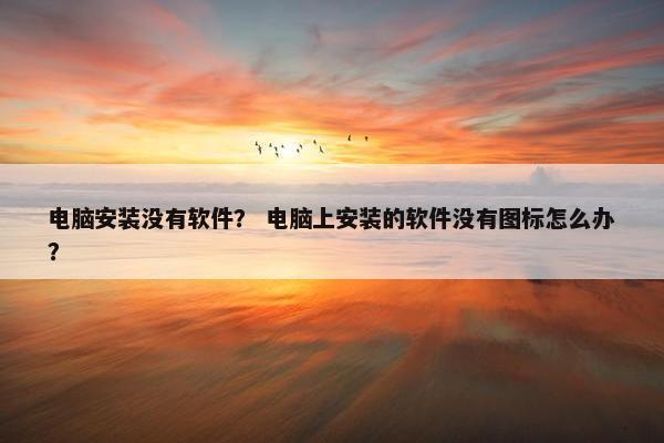 电脑安装没有软件？ 电脑上安装的软件没有图标怎么办？