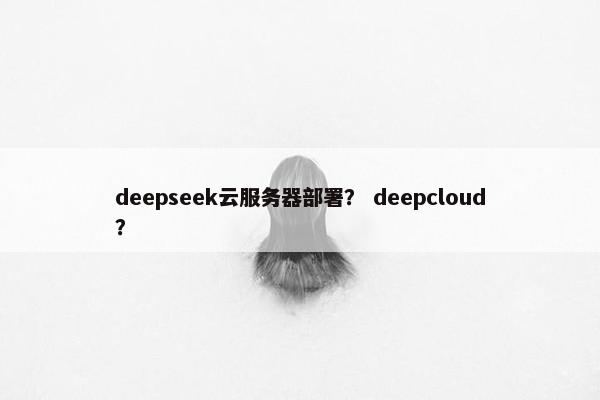 deepseek云服务器部署？ deepcloud？