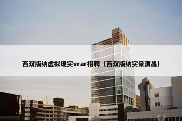 西双版纳虚拟现实vrar招聘（西双版纳实景演出）