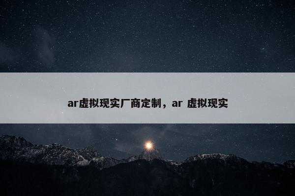 ar虚拟现实厂商定制，ar 虚拟现实