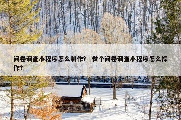问卷调查小程序怎么制作？ 做个问卷调查小程序怎么操作？